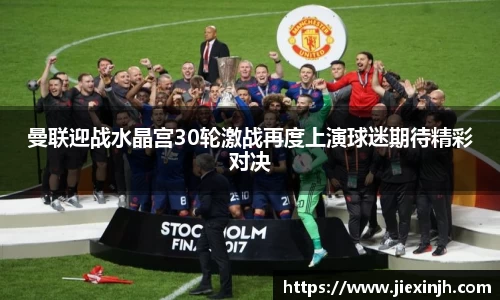 曼联迎战水晶宫30轮激战再度上演球迷期待精彩对决